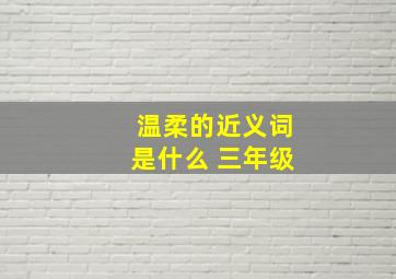 温柔的近义词是什么 三年级